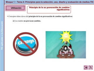 Principio de la no provocación de cambios
significativos
▪ Conceptos-ideas claves del principio de la no provocación de cambios significativos:
a) Los medios no provocan cambios.
Bloque 1 ~ Tema 4: Principios para la selección, uso, diseño y evaluación de medios-TICTICaplicadasalaEducaciónTICaplicadasalaEducación
Utilización
 