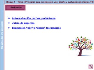 Evaluación
Bloque 1 ~ Tema 4:Principios para la selección, uso, diseño y evaluación de medios-TICTICaplicadasalaEducación
❖ Autoevaluación por los productores
❖ Juicio de expertos
❖ Evaluación “por” y “desde” los usuarios
 