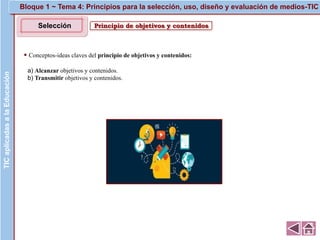 Principio de objetivos y contenidosSelección
▪ Conceptos-ideas claves del principio de objetivos y contenidos:
a) Alcanzar objetivos y contenidos.
b) Transmitir objetivos y contenidos.
Selección
TICaplicadasalaEducación Bloque 1 ~ Tema 4: Principios para la selección, uso, diseño y evaluación de medios-TIC
 
