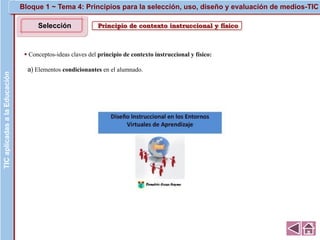 Principio de contexto instruccional y físico
▪ Conceptos-ideas claves del principio de contexto instruccional y físico:
a) Elementos condicionantes en el alumnado.
TICaplicadasalaEducaciónTICaplicadasalaEducación
Selección
Bloque 1 ~ Tema 4: Principios para la selección, uso, diseño y evaluación de medios-TIC
 