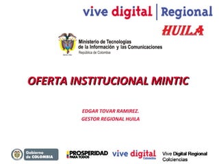 OFERTA INSTITUCIONAL MINTIC
EDGAR TOVAR RAMIREZ.
GESTOR REGIONAL HUILA

Vive Digital Regional
Colciencias

 