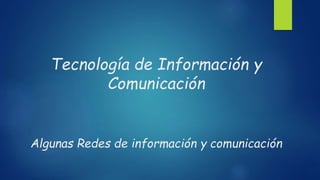 Tecnología de Información y
Comunicación
Algunas Redes de información y comunicación
 