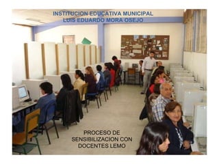 INSTITUCION EDUCATIVA MUNICIPAL LUIS EDUARDO MORA OSEJO PROCESO DE SENSIBILIZACION CON DOCENTES LEMO 