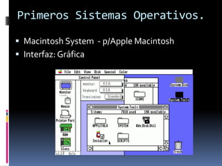 Primeros Sistemas Operativos.

 Macintosh System - p/Apple Macintosh
 Interfaz: Gráfica
 