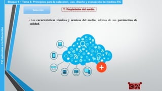 7. Propiedades del medio.Selección
▪ Las características técnicas y sémicas del medio, además de sus parámetros de
calidad.
Bloque 1 ~ Tema 4: Principios para la selección, uso, diseño y evaluación de medios-TICTICaplicadasalaEducación
 