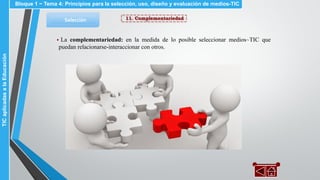 11. ComplementariedadSelección
▪ La complementariedad: en la medida de lo posible seleccionar medios~TIC que
puedan relacionarse-interaccionar con otros.
Bloque 1 ~ Tema 4: Principios para la selección, uso, diseño y evaluación de medios-TICTICaplicadasalaEducación
 
