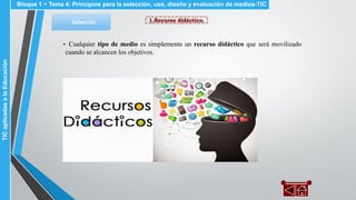 1.Recurso didáctico.Selección
▪ Cualquier tipo de medio es simplemente un recurso didáctico que será movilizado
cuando se alcancen los objetivos.
Bloque 1 ~ Tema 4: Principios para la selección, uso, diseño y evaluación de medios-TICTICaplicadasalaEducación
 