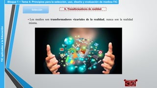 6. Transformadores de realidadSelección
▪ Los medios son transformadores vicariales de la realidad, nunca son la realidad
misma.
Bloque 1 ~ Tema 4: Principios para la selección, uso, diseño y evaluación de medios-TICTICaplicadasalaEducación
 