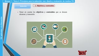 1. Objetivos y contenidosSelección
▪
Bloque 1 ~ Tema 4: Principios para la selección, uso, diseño y evaluación de medios-TICTICaplicadasalaEducación
Tener en cuenta los objetivos y contenidos que se desean
alcanzar y transmitir.
 