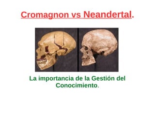 Cromagnon vs Neandertal.
La importancia de la Gestión del
Conocimiento.
 