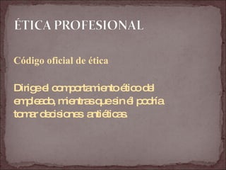 Código oficial de ética Dirige el comportamiento ético del  empleado, mientras que sin él podría  tomar decisiones  antiéticas. 