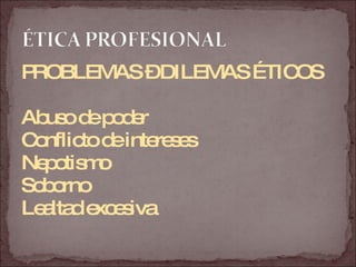 PROBLEMAS – DILEMAS ÉTICOS Abuso de poder Conflicto de intereses Nepotismo Soborno Lealtad excesiva 