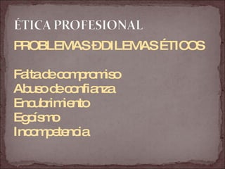 PROBLEMAS – DILEMAS ÉTICOS Falta de compromiso Abuso de confianza Encubrimiento Egoísmo Incompetencia 