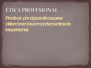 Practicar principios éticos para  determinar los comportamientos de  las personas. 