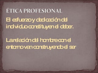 El esfuerzo y dedicación del  individuo constituyen el deber. La relación del hombre con el  entorno van construyendo el ser 