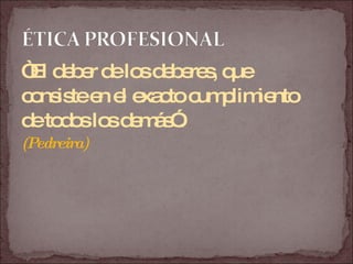 “ El deber de los deberes, que  consiste en el exacto cumplimiento  de todos los demás”. (Pedreira) 