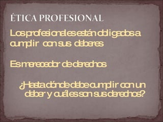 Los profesionales están obligados a  cumplir  con sus  deberes Es merecedor de derechos ¿Hasta dónde debe cumplir con un deber y cuáles son sus derechos? 