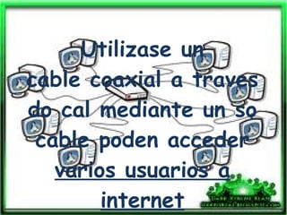 F:\informatica\images.jpg Utilizase un cable coaxial a traves do cal mediante un so cable poden acceder varios usuarios a internet 
