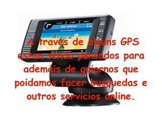 A través de alguns GPS estan sendo pensados para ademáis de guiarnos que poidamos facer busquedas e outros servicios online. 