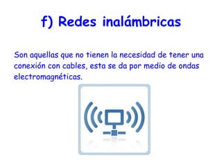 f) Redes  inalámbricas Son aquellas que no tienen la necesidad de tener una conexión con cables, esta se da por medio de ondas electromagnéticas. 