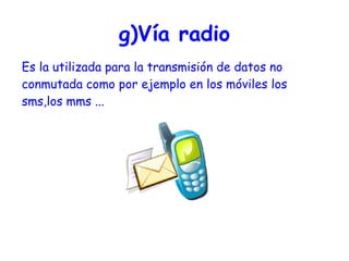 g)Vía radio Es la utilizada para la transmisión de datos no conmutada como por ejemplo en los móviles los sms,los mms ... 