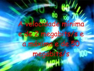 F:\informatica\images (1).jpg A velocidade mínima e de 2 megabits/s e a máxima e de 50 megabits/s 