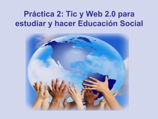 Práctica 2: Tic y Web 2.0 para
estudiar y hacer Educación Social
 