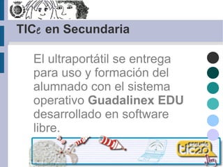 TIC e  en Secundaria El ultraportátil se entrega para uso y formación del alumnado con el sistema operativo  Guadalinex EDU  desarrollado en software libre.  