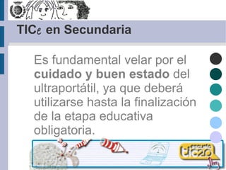 TIC e  en Secundaria Es fundamental velar por el  cuidado y buen estado  del ultraportátil, ya que deberá utilizarse hasta la finalización de la etapa educativa obligatoria. 