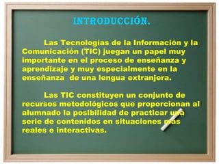 INTRODUCCIÓN. Las Tecnologías de la Información y la Comunicación (TIC) juegan un papel muy importante en el proceso de en...