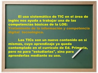 El uso sistemático de TIC en el área de inglés nos ayuda a trabajar una de las competencias básicas de la LOE:  Tratamient...