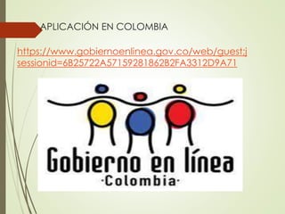 APLICACIÓN EN COLOMBIA 
https://www.gobiernoenlinea.gov.co/web/guest;j 
sessionid=6B25722A57159281862B2FA3312D9A71 
 