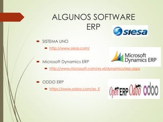 ALGUNOS SOFTWARE 
ERP 
 SISTEMA UNO 
 http://www.siesa.com/ 
 Microsoft Dynamics ERP 
 http://www.microsoft.com/es-xl/dynamics/erp.aspx 
 ODDO ERP 
 https://www.odoo.com/es_E 
 