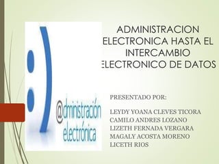 ADMINISTRACION 
ELECTRONICA HASTA EL 
INTERCAMBIO 
ELECTRONICO DE DATOS 
PRESENTADO POR: 
LEYDY YOANA CLEVES TICORA 
CAMILO ANDRES LOZANO 
LIZETH FERNADA VERGARA 
MAGALY ACOSTA MORENO 
LICETH RIOS 
 