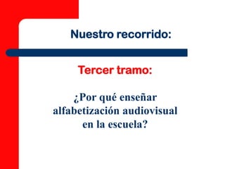 Nuestro recorrido:


     Tercer tramo:

    ¿Por qué enseñar
alfabetización audiovisual
      en la escuela?
 