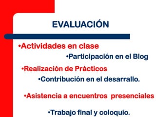 EVALUACIÓN

•Actividades en clase
             •Participación en el Blog
•Realización de Prácticos
     •Contribución en el desarrallo.

 •Asistencia a encuentros presenciales

       •Trabajo final y coloquio.
 