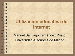 Utilización educativa de
          Internet
Manuel Santiago Fernández Prieto
Universidad Autónoma de Madrid
 