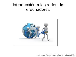 Introducción a las redes de
ordenadores
Hecho por: Raquel López y Sergio Lasheras 1ºBb
 