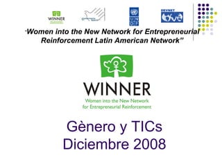 Gènero y TICs Diciembre 2008 “ Women into the New Network for Entrepreneurial Reinforcement Latin American Network” 