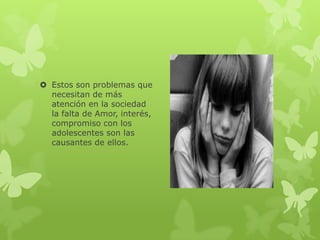  Estos son problemas que
  necesitan de más
  atención en la sociedad
  la falta de Amor, interés,
  compromiso con los
  adolescentes son las
  causantes de ellos.
 