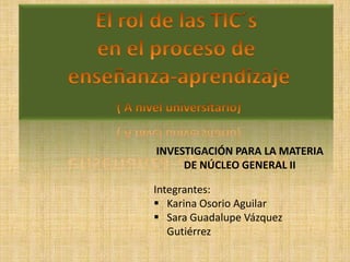 INVESTIGACIÓN PARA LA MATERIA
     DE NÚCLEO GENERAL II

Integrantes:
 Karina Osorio Aguilar
 Sara Guadalupe Vázquez
   Gutiérrez
 