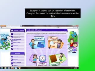 Este portal cuenta con una seccion de recursos
Que para fortalecer las actividades involucradas en las
                          Tic’s
 