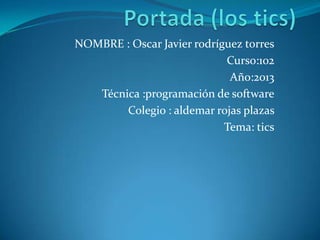 NOMBRE : Oscar Javier rodríguez torres
                            Curso:102
                             Año:2013
   Técnica :programación de software
        Colegio : aldemar rojas plazas
                            Tema: tics
 