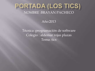 NOMBRE :BRAYAN PACHECO

            Año:2013

Técnica :programación de software
  Colegio : aldemar rojas plazas
            Tema: tics
 