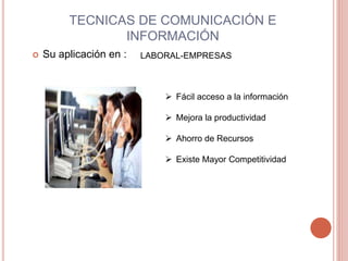 TECNICAS DE COMUNICACIÓN E 
INFORMACIÓN 
 Su aplicación en : LABORAL-EMPRESAS 
 Fácil acceso a la información 
 Mejora ...