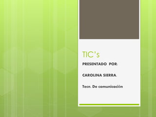 TIC’s
PRESENTADO POR:
CAROLINA SIERRA.
Tecn. De comunicación
 