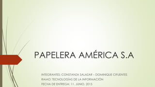 PAPELERA AMÉRICA S.A
INTEGRANTES: CONSTANZA SALAZAR – DOMINIQUE CIFUENTES
RAMO: TECNOLOGÍAS DE LA INFORMACIÓN
FECHA DE ENTREGA: 11. JUNIO. 2015
 