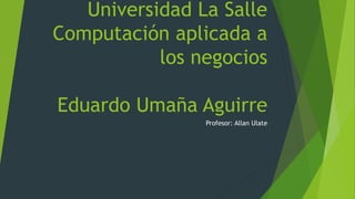 Universidad La Salle
Computación aplicada a
los negocios
Eduardo Umaña Aguirre
Profesor: Allan Ulate
 