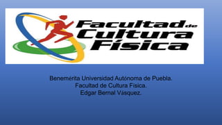 Benemérita Universidad Autónoma de Puebla.
Facultad de Cultura Física.
Edgar Bernal Vásquez.
 