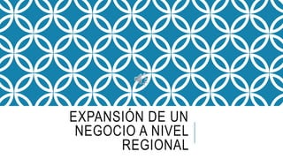 EXPANSIÓN DE UN
NEGOCIO A NIVEL
REGIONAL
 
